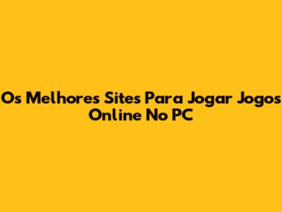 Os Melhores Sites Para Jogar Jogos Online No PC