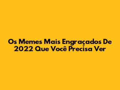 Os Memes Mais Engraçados De 2022 Que Você Precisa Ver