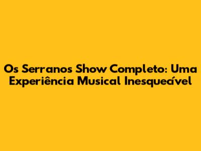 Os Serranos Show Completo: Uma Experiência Musical Inesquecível