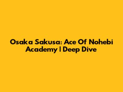 Osaka Sakusa: Ace Of Nohebi Academy | Deep Dive