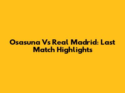 Osasuna Vs Real Madrid: Last Match Highlights