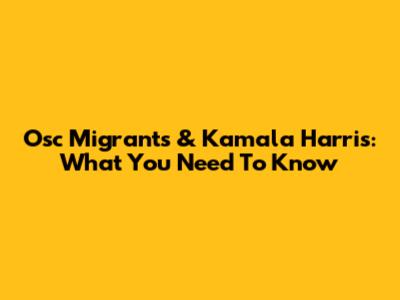 Osc Migrants & Kamala Harris: What You Need To Know