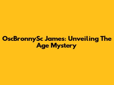 OscBronnySc James: Unveiling The Age Mystery
