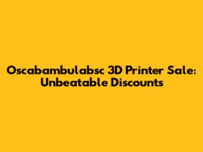 Oscabambulabsc 3D Printer Sale: Unbeatable Discounts