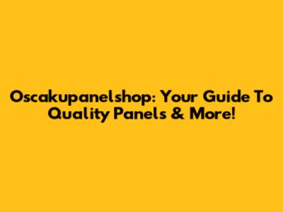Oscakupanelshop: Your Guide To Quality Panels & More!
