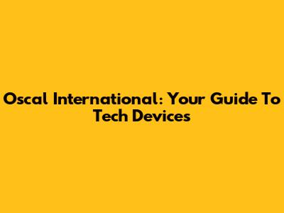 Oscal International: Your Guide To Tech Devices