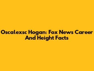 Oscalexsc Hogan: Fox News Career And Height Facts