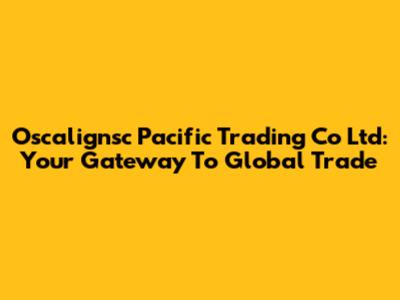 Oscalignsc Pacific Trading Co Ltd: Your Gateway To Global Trade