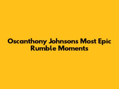 Oscanthony Johnson's Most Epic Rumble Moments