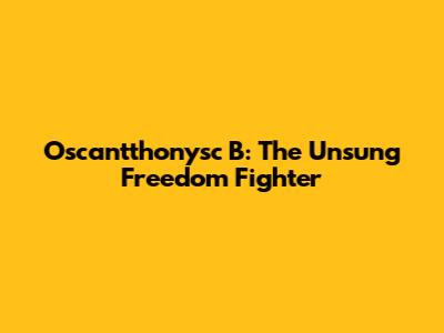Oscantthonysc B: The Unsung Freedom Fighter