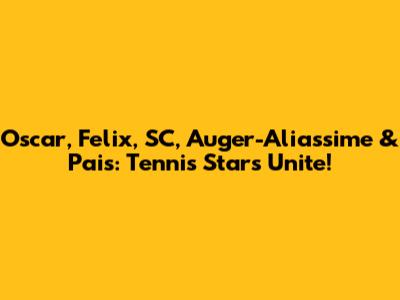 Oscar, Felix, SC, Auger-Aliassime & Pais: Tennis Stars Unite!