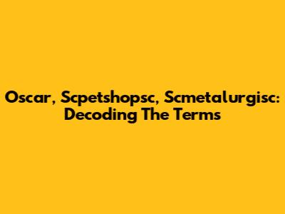 Oscar, Scpetshopsc, Scmetalurgisc: Decoding The Terms