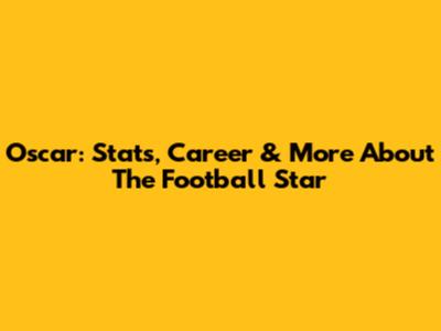 Oscar: Stats, Career & More About The Football Star
