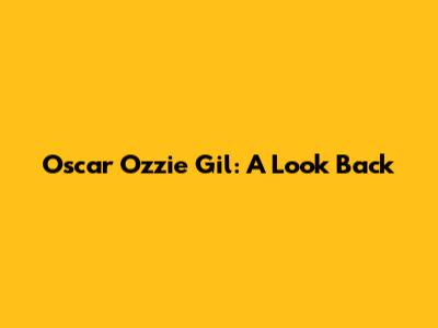 Oscar 'Ozzie' Gil: A Look Back