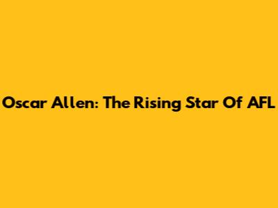 Oscar Allen: The Rising Star Of AFL