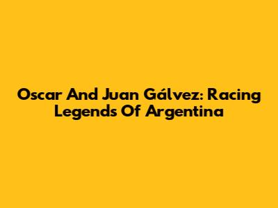 Oscar And Juan Gálvez: Racing Legends Of Argentina