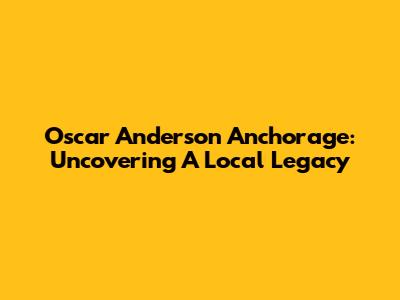 Oscar Anderson Anchorage: Uncovering A Local Legacy