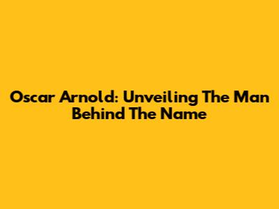 Oscar Arnold: Unveiling The Man Behind The Name