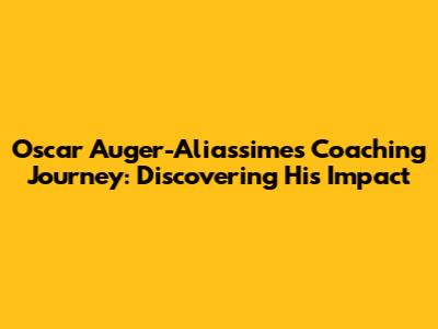 Oscar Auger-Aliassime's Coaching Journey: Discovering His Impact
