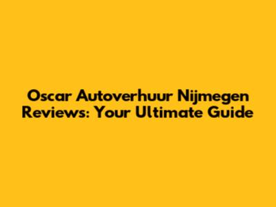 Oscar Autoverhuur Nijmegen Reviews: Your Ultimate Guide