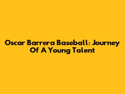 Oscar Barrera Baseball: Journey Of A Young Talent