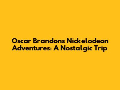 Oscar Brandon's Nickelodeon Adventures: A Nostalgic Trip