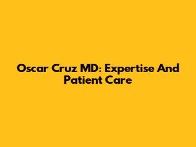 Oscar Cruz MD: Expertise And Patient Care