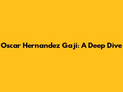 Oscar Hernandez Gaji: A Deep Dive