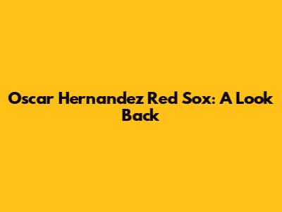 Oscar Hernandez Red Sox: A Look Back