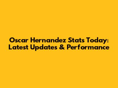 Oscar Hernandez Stats Today: Latest Updates & Performance