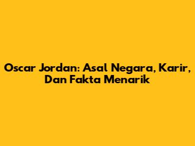 Oscar Jordan: Asal Negara, Karir, Dan Fakta Menarik