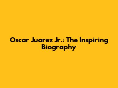 Oscar Juarez Jr.: The Inspiring Biography