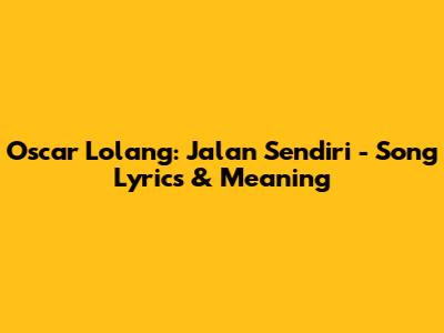 Oscar Lolang: Jalan Sendiri - Song Lyrics & Meaning