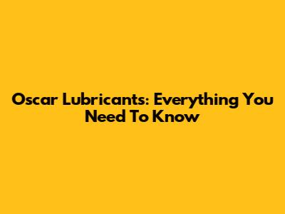 Oscar Lubricants: Everything You Need To Know