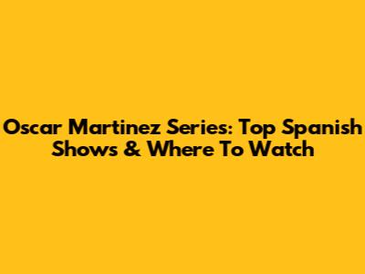 Oscar Martinez Series: Top Spanish Shows & Where To Watch