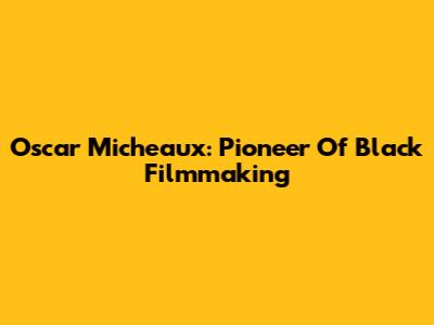 Oscar Micheaux: Pioneer Of Black Filmmaking