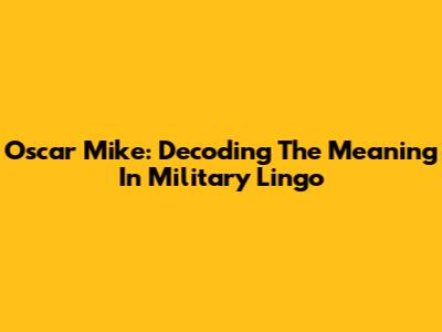 Oscar Mike: Decoding The Meaning In Military Lingo