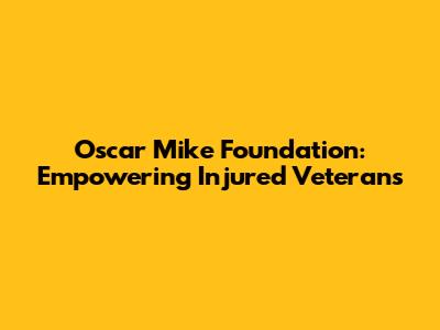 Oscar Mike Foundation: Empowering Injured Veterans