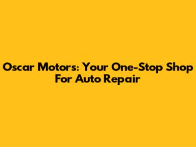 Oscar Motors: Your One-Stop Shop For Auto Repair
