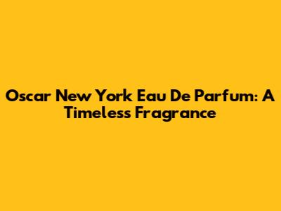Oscar New York Eau De Parfum: A Timeless Fragrance
