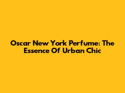 Oscar New York Perfume: The Essence Of Urban Chic