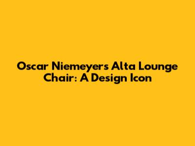 Oscar Niemeyer's Alta Lounge Chair: A Design Icon