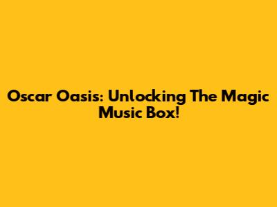 Oscar Oasis: Unlocking The Magic Music Box!