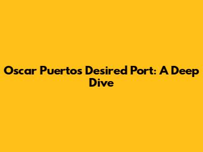 Oscar Puerto's Desired Port: A Deep Dive