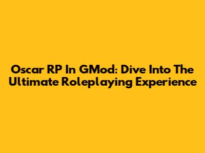 Oscar RP In GMod: Dive Into The Ultimate Roleplaying Experience