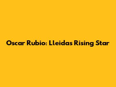Oscar Rubio: Lleida's Rising Star