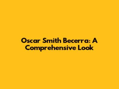 Oscar Smith Becerra: A Comprehensive Look