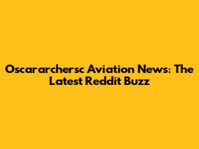 Oscararchersc Aviation News: The Latest Reddit Buzz