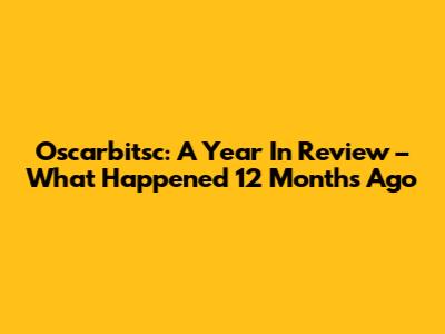 Oscarbitsc: A Year In Review – What Happened 12 Months Ago
