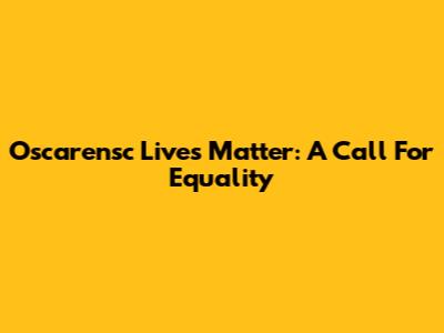 Oscarensc Lives Matter: A Call For Equality